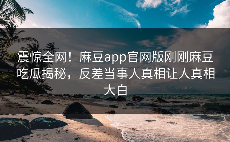 震惊全网！麻豆app官网版刚刚麻豆吃瓜揭秘，反差当事人真相让人真相大白