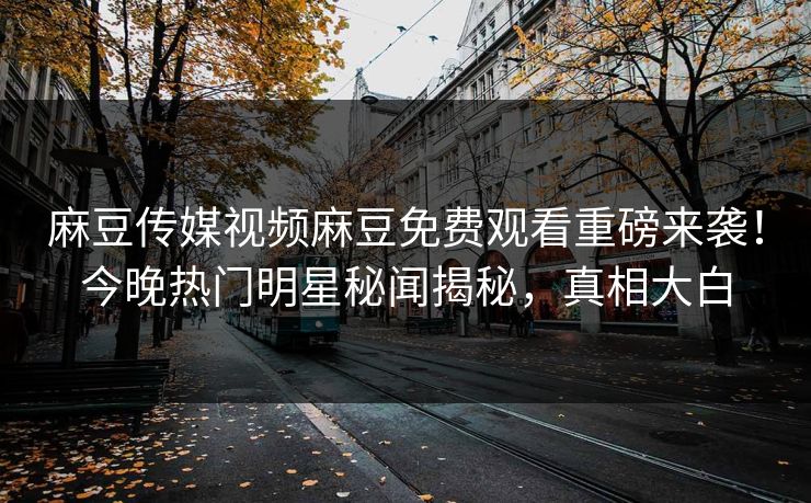 麻豆传媒视频麻豆免费观看重磅来袭！今晚热门明星秘闻揭秘，真相大白