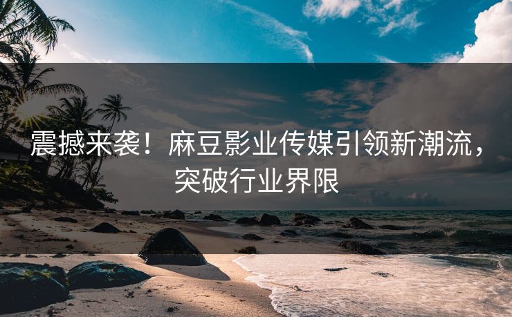 震撼来袭！麻豆影业传媒引领新潮流，突破行业界限