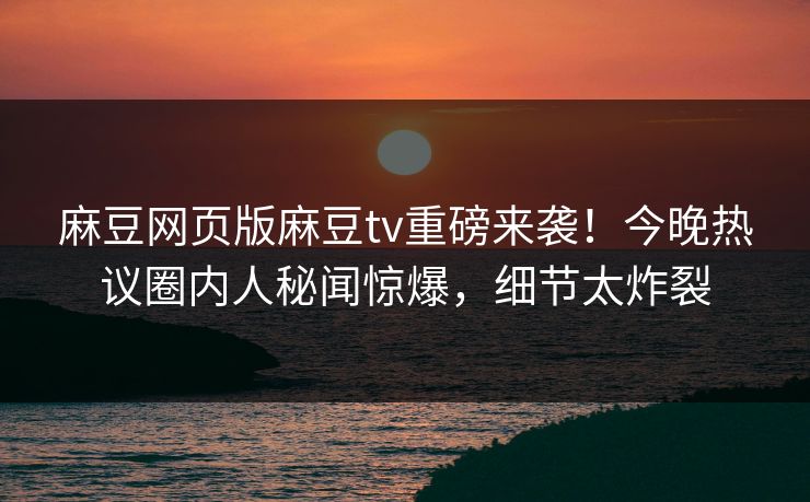 麻豆网页版麻豆tv重磅来袭！今晚热议圈内人秘闻惊爆，细节太炸裂