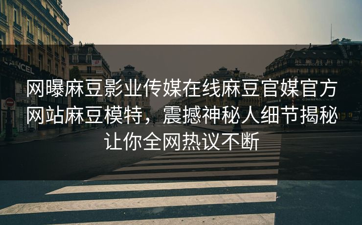 网曝麻豆影业传媒在线麻豆官媒官方网站麻豆模特，震撼神秘人细节揭秘让你全网热议不断
