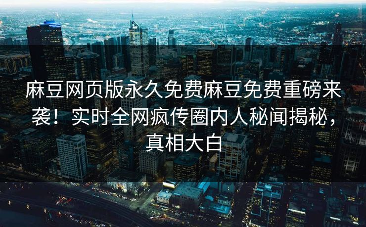 麻豆网页版永久免费麻豆免费重磅来袭！实时全网疯传圈内人秘闻揭秘，真相大白