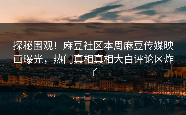 探秘围观！麻豆社区本周麻豆传媒映画曝光，热门真相真相大白评论区炸了