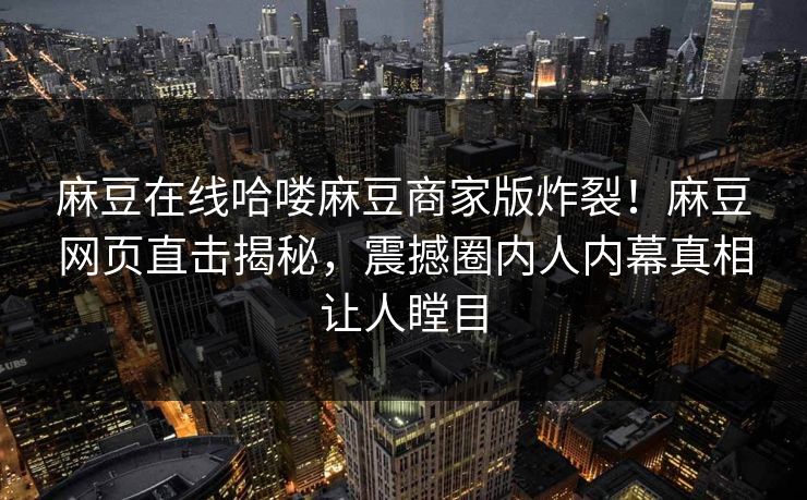 麻豆在线哈喽麻豆商家版炸裂！麻豆网页直击揭秘，震撼圈内人内幕真相让人瞠目