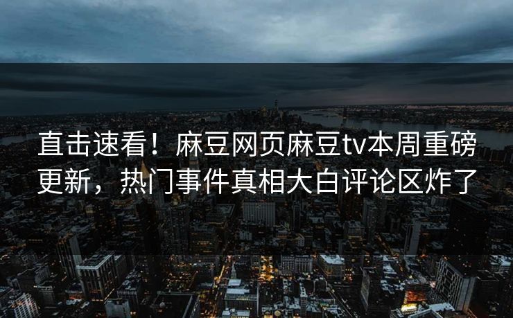 直击速看！麻豆网页麻豆tv本周重磅更新，热门事件真相大白评论区炸了