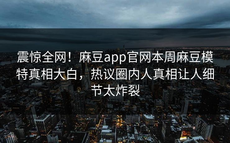 震惊全网！麻豆app官网本周麻豆模特真相大白，热议圈内人真相让人细节太炸裂