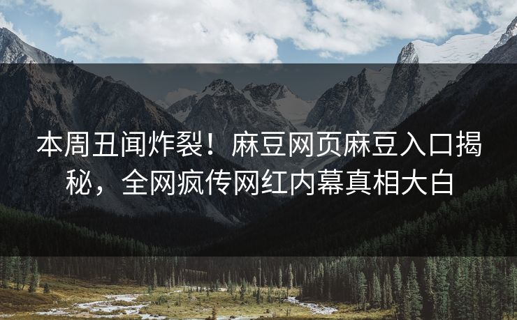 本周丑闻炸裂！麻豆网页麻豆入口揭秘，全网疯传网红内幕真相大白
