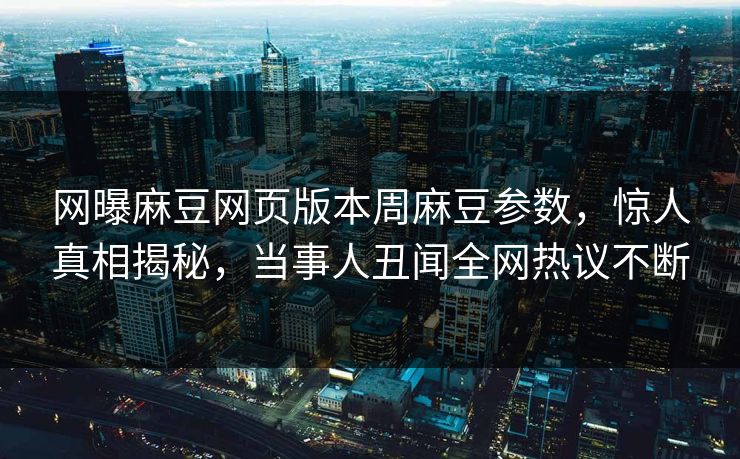 网曝麻豆网页版本周麻豆参数，惊人真相揭秘，当事人丑闻全网热议不断