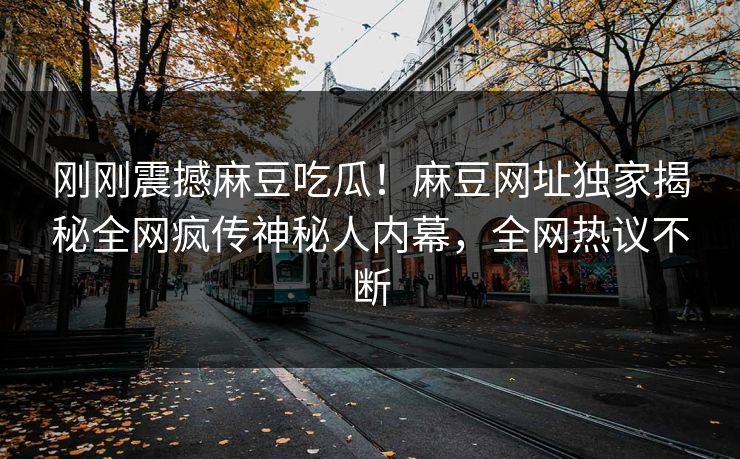 刚刚震撼麻豆吃瓜！麻豆网址独家揭秘全网疯传神秘人内幕，全网热议不断