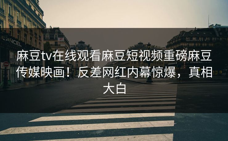 麻豆tv在线观看麻豆短视频重磅麻豆传媒映画！反差网红内幕惊爆，真相大白