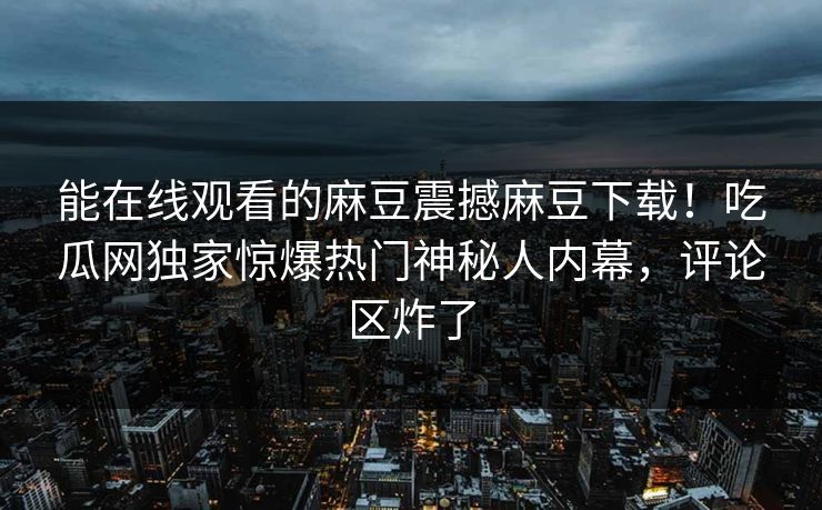 能在线观看的麻豆震撼麻豆下载！吃瓜网独家惊爆热门神秘人内幕，评论区炸了