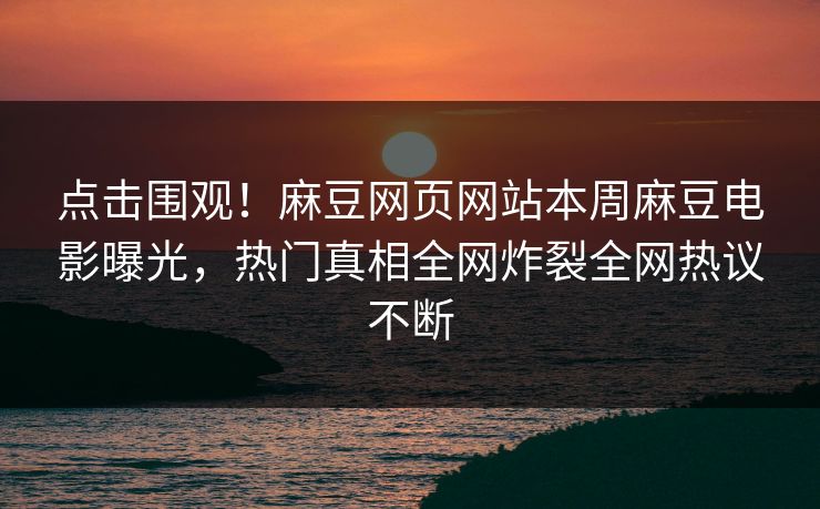 点击围观！麻豆网页网站本周麻豆电影曝光，热门真相全网炸裂全网热议不断