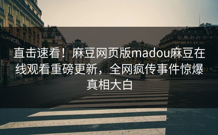 直击速看！麻豆网页版madou麻豆在线观看重磅更新，全网疯传事件惊爆真相大白