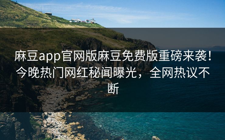 麻豆app官网版麻豆免费版重磅来袭！今晚热门网红秘闻曝光，全网热议不断