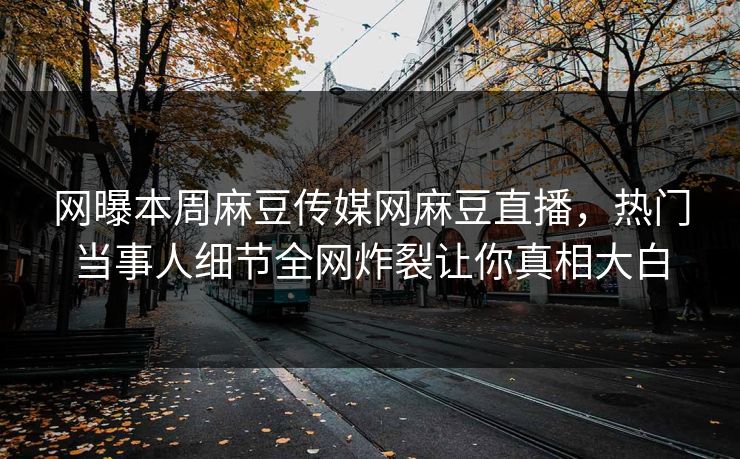 网曝本周麻豆传媒网麻豆直播，热门当事人细节全网炸裂让你真相大白