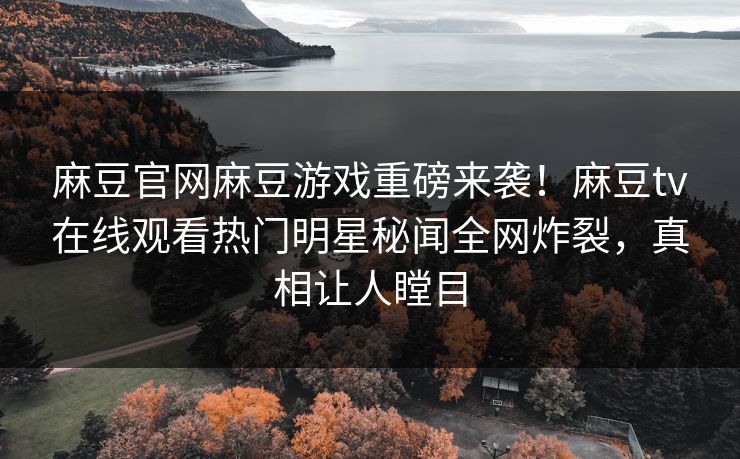 麻豆官网麻豆游戏重磅来袭！麻豆tv在线观看热门明星秘闻全网炸裂，真相让人瞠目