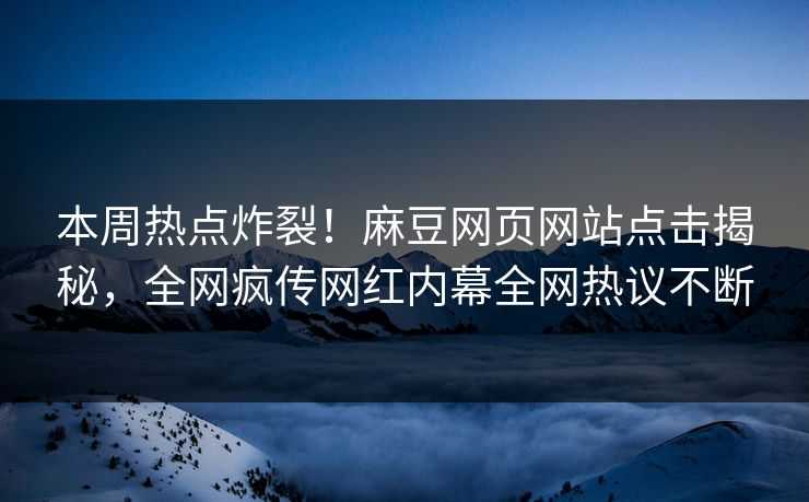 本周热点炸裂！麻豆网页网站点击揭秘，全网疯传网红内幕全网热议不断
