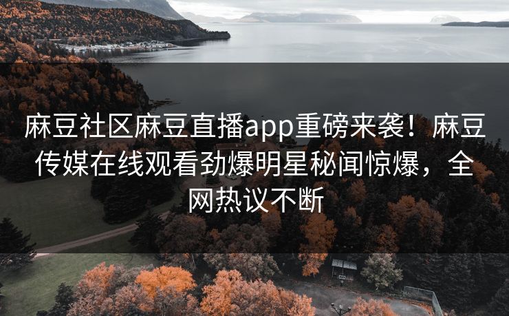 麻豆社区麻豆直播app重磅来袭！麻豆传媒在线观看劲爆明星秘闻惊爆，全网热议不断