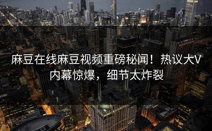 麻豆在线麻豆视频重磅秘闻！热议大V内幕惊爆，细节太炸裂
