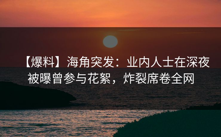 【爆料】海角突发：业内人士在深夜被曝曾参与花絮，炸裂席卷全网