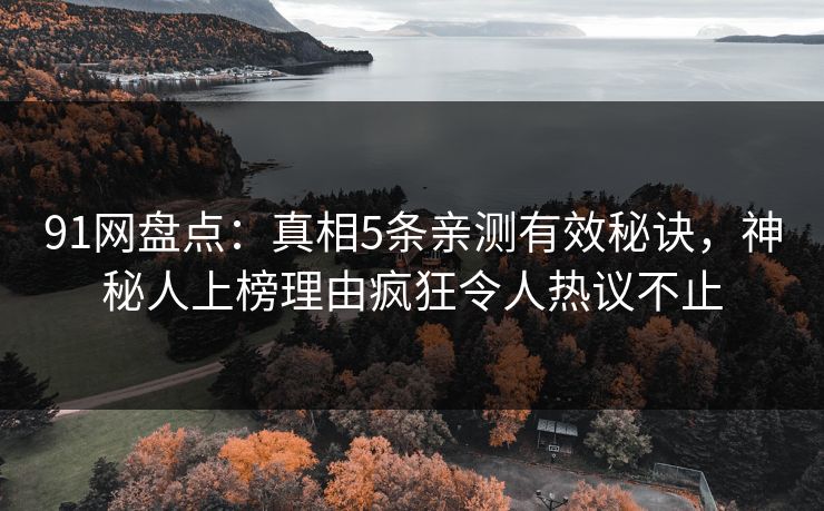 91网盘点：真相5条亲测有效秘诀，神秘人上榜理由疯狂令人热议不止