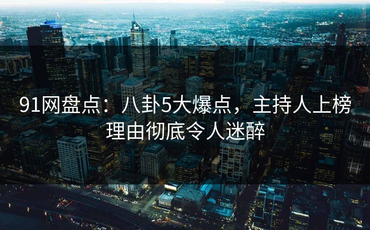 91网盘点：八卦5大爆点，主持人上榜理由彻底令人迷醉