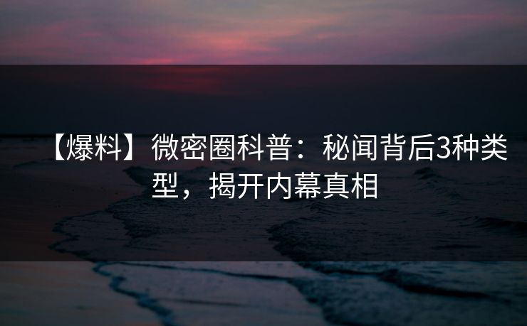 【爆料】微密圈科普：秘闻背后3种类型，揭开内幕真相