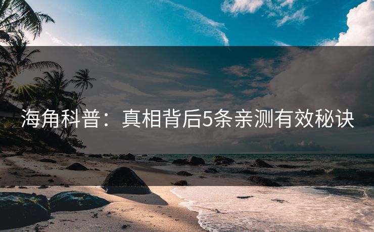 海角科普：真相背后5条亲测有效秘诀