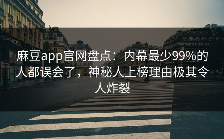 麻豆app官网盘点：内幕最少99%的人都误会了，神秘人上榜理由极其令人炸裂