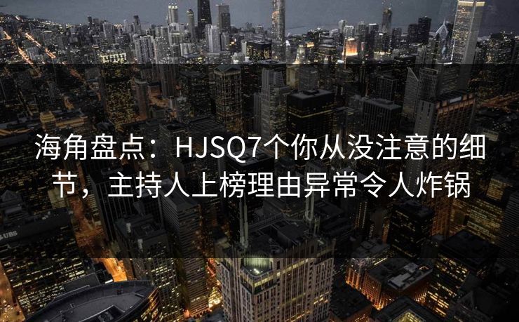 海角盘点：HJSQ7个你从没注意的细节，主持人上榜理由异常令人炸锅