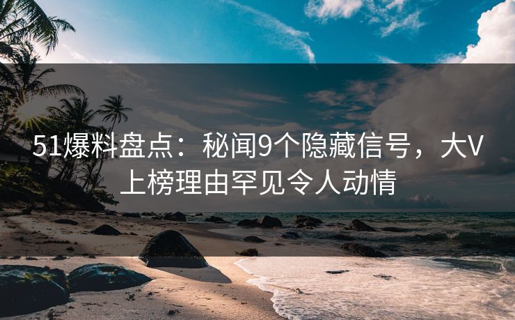 51爆料盘点：秘闻9个隐藏信号，大V上榜理由罕见令人动情