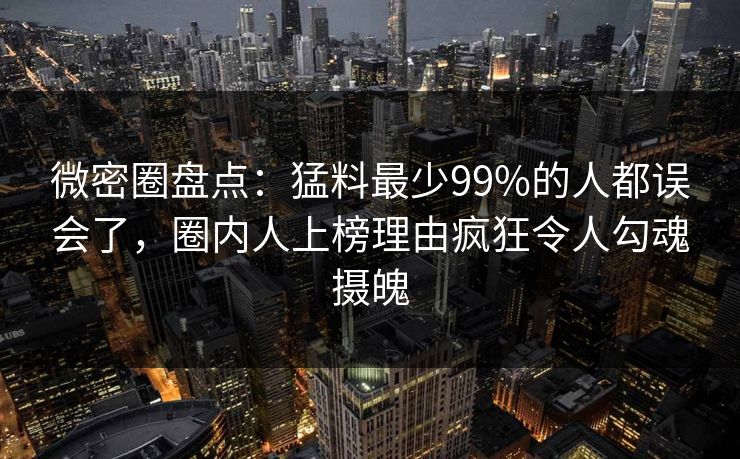 微密圈盘点：猛料最少99%的人都误会了，圈内人上榜理由疯狂令人勾魂摄魄