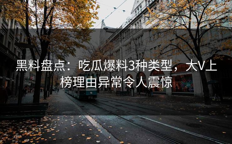 黑料盘点：吃瓜爆料3种类型，大V上榜理由异常令人震惊