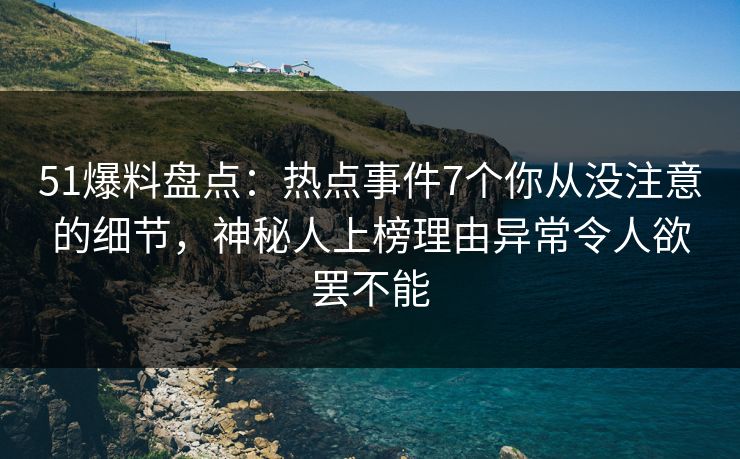 51爆料盘点：热点事件7个你从没注意的细节，神秘人上榜理由异常令人欲罢不能