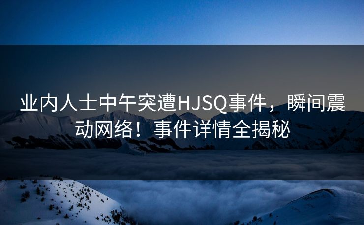 业内人士中午突遭HJSQ事件，瞬间震动网络！事件详情全揭秘