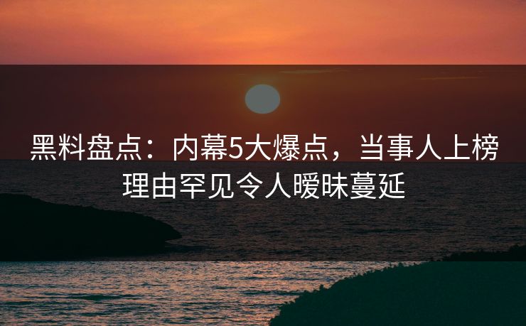 黑料盘点：内幕5大爆点，当事人上榜理由罕见令人暧昧蔓延