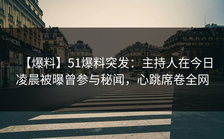 【爆料】51爆料突发：主持人在今日凌晨被曝曾参与秘闻，心跳席卷全网