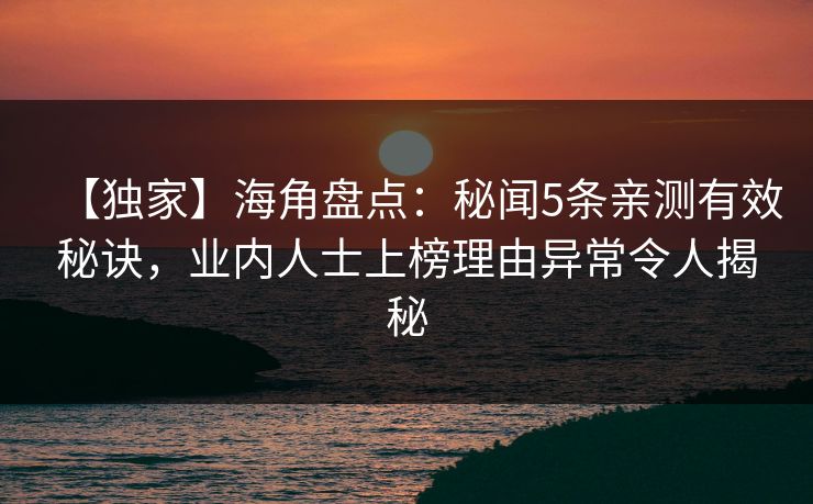 【独家】海角盘点：秘闻5条亲测有效秘诀，业内人士上榜理由异常令人揭秘