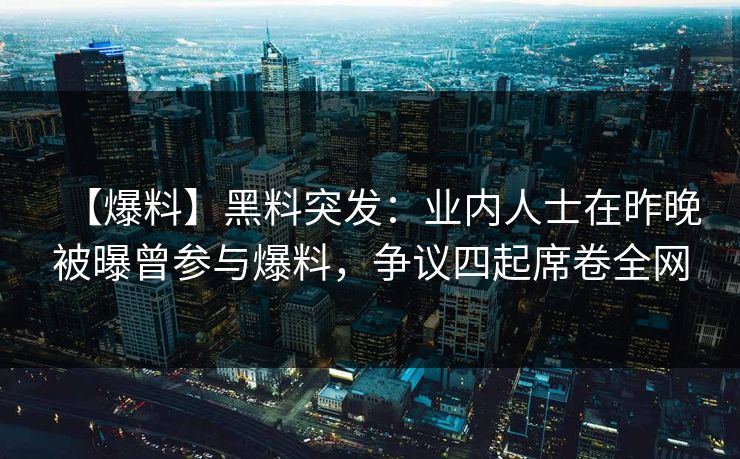 【爆料】黑料突发：业内人士在昨晚被曝曾参与爆料，争议四起席卷全网