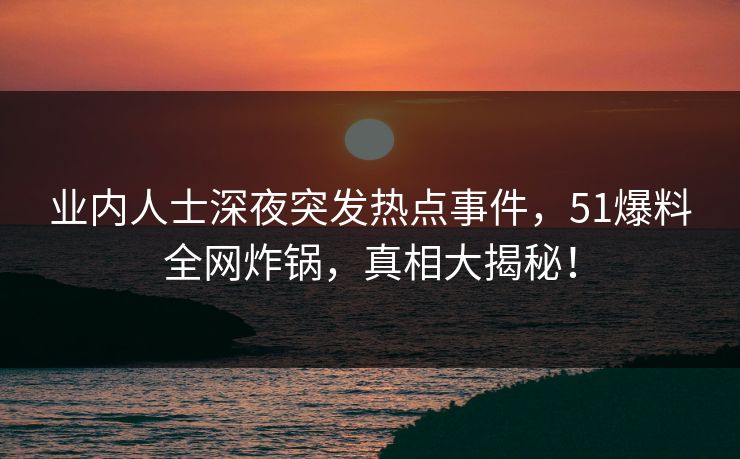 业内人士深夜突发热点事件，51爆料全网炸锅，真相大揭秘！