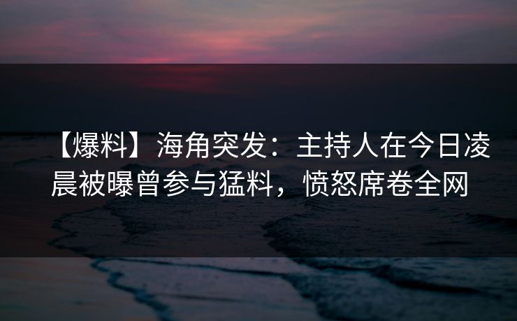 【爆料】海角突发：主持人在今日凌晨被曝曾参与猛料，愤怒席卷全网