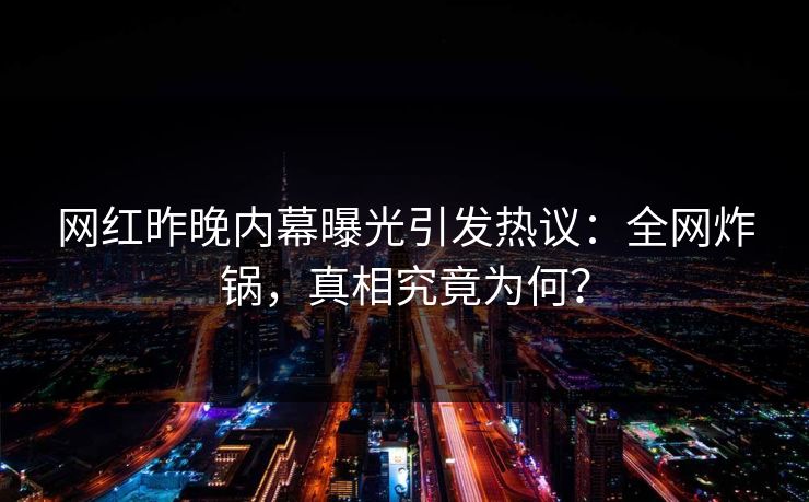 网红昨晚内幕曝光引发热议：全网炸锅，真相究竟为何？
