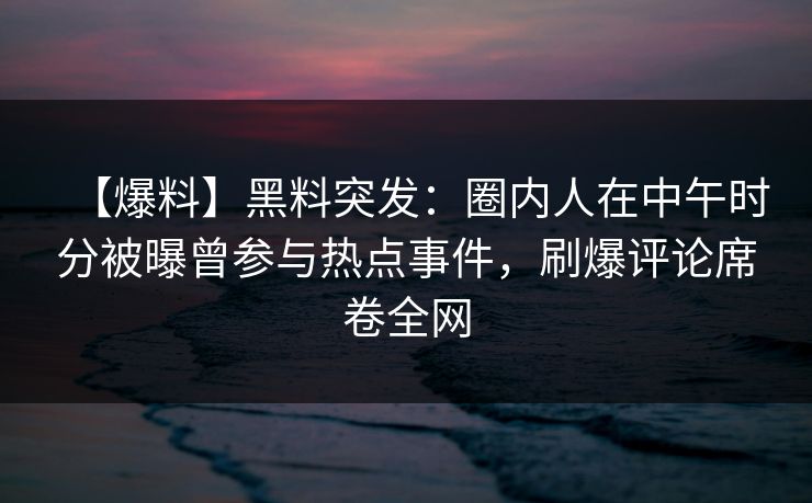 【爆料】黑料突发：圈内人在中午时分被曝曾参与热点事件，刷爆评论席卷全网