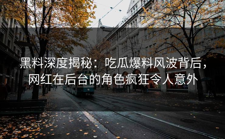 黑料深度揭秘：吃瓜爆料风波背后，网红在后台的角色疯狂令人意外