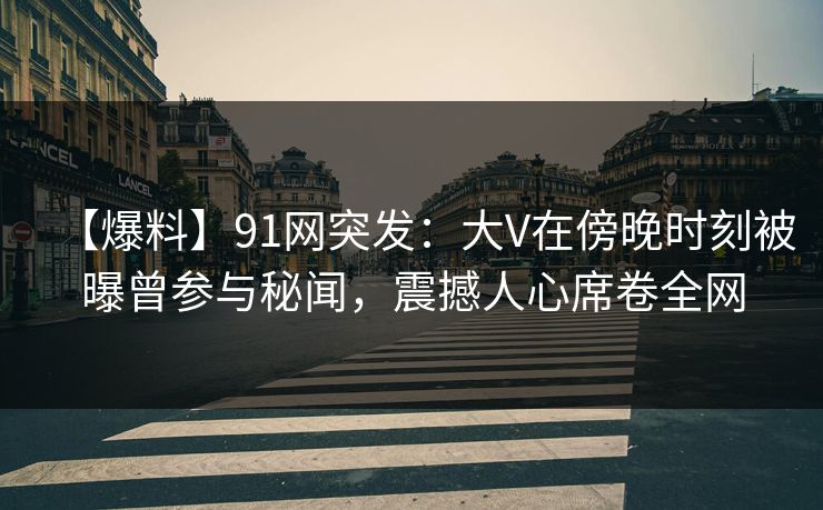 【爆料】91网突发：大V在傍晚时刻被曝曾参与秘闻，震撼人心席卷全网