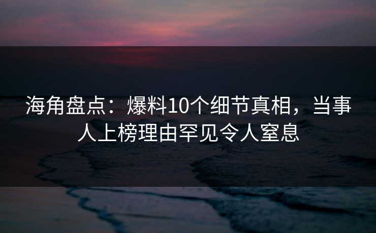海角盘点：爆料10个细节真相，当事人上榜理由罕见令人窒息