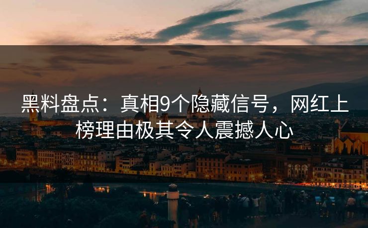 黑料盘点：真相9个隐藏信号，网红上榜理由极其令人震撼人心