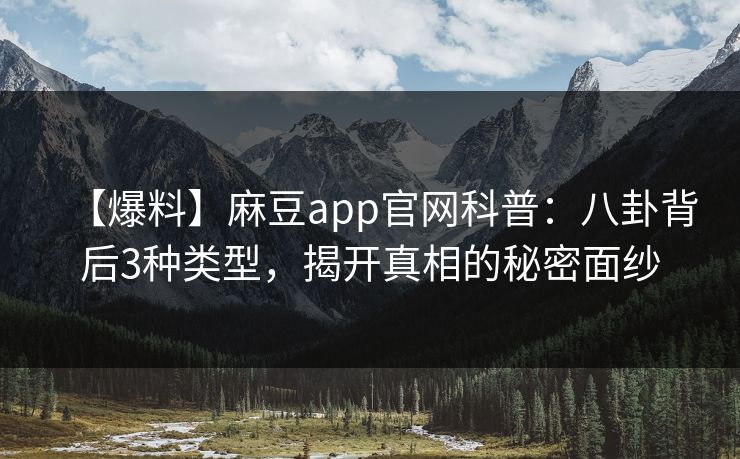 【爆料】麻豆app官网科普：八卦背后3种类型，揭开真相的秘密面纱