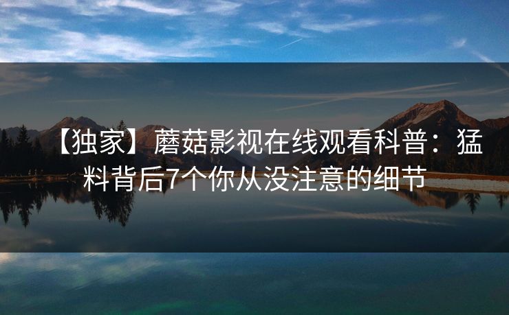 【独家】蘑菇影视在线观看科普：猛料背后7个你从没注意的细节
