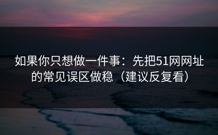 如果你只想做一件事:先把51网网址的常见误区做稳(建议反复看) 如果你只想做一件事:先把51网网址的常见误区做稳(建议反复看)